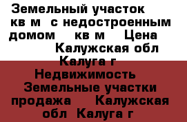 Земельный участок 1200 кв.м. с недостроенным домом 48 кв.м. › Цена ­ 700 000 - Калужская обл., Калуга г. Недвижимость » Земельные участки продажа   . Калужская обл.,Калуга г.